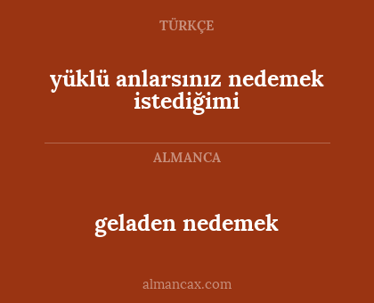 geladen nedemek - yüklü anlarsınız nedemek istediğimi