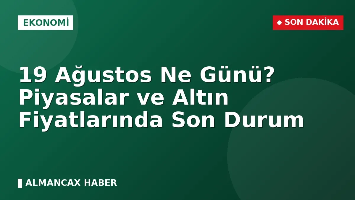 19 Ağustos Ne Günü? Piyasalar ve Altın Fiyatlarında Son Durum