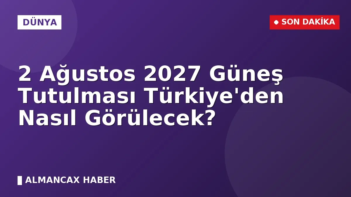 2 Ağustos 2027 Güneş Tutulması Türkiye'den Nasıl Görülecek?