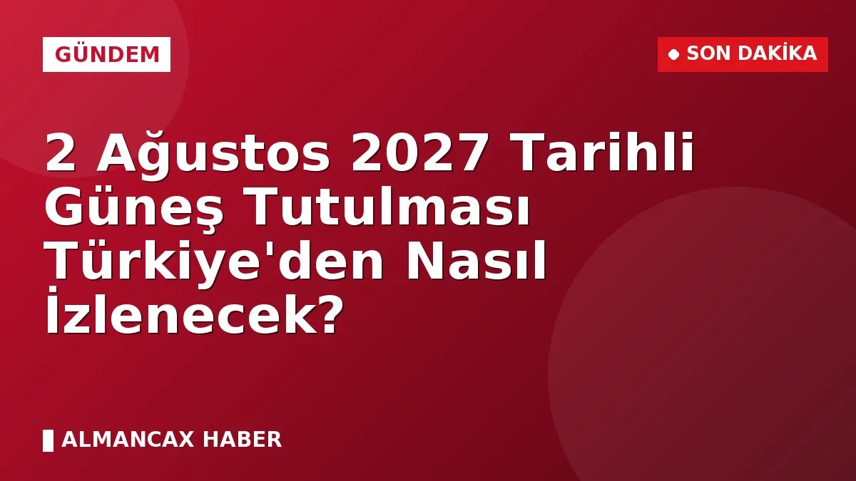 2 Ağustos 2027 Tarihli Güneş Tutulması Türkiye'den Nasıl İzlenecek?