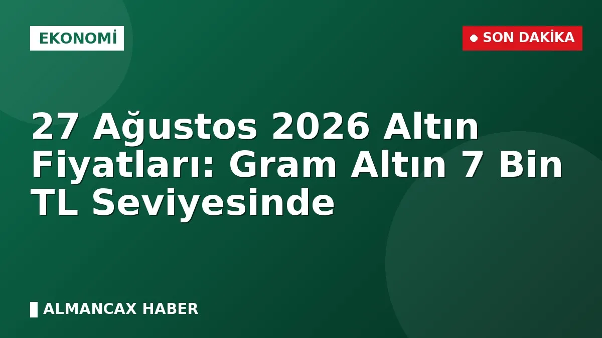 27 Ağustos 2026 Altın Fiyatları: Gram Altın 7 Bin TL Seviyesinde