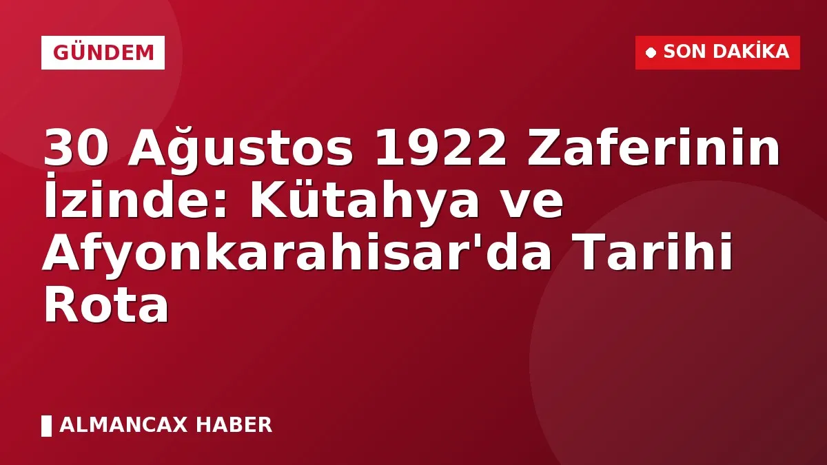 30 Ağustos 1922 Zaferinin İzinde: Kütahya ve Afyonkarahisar'da Tarihi Rota