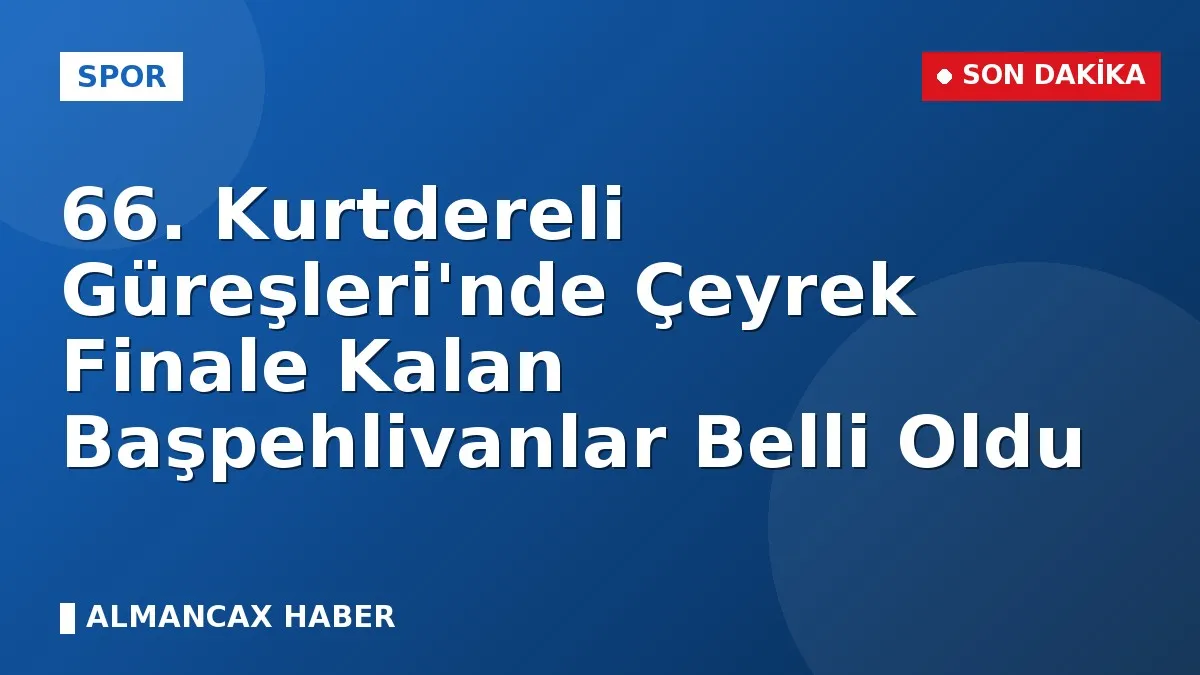 66. Kurtdereli Güreşleri'nde Çeyrek Finale Kalan Başpehlivanlar Belli Oldu