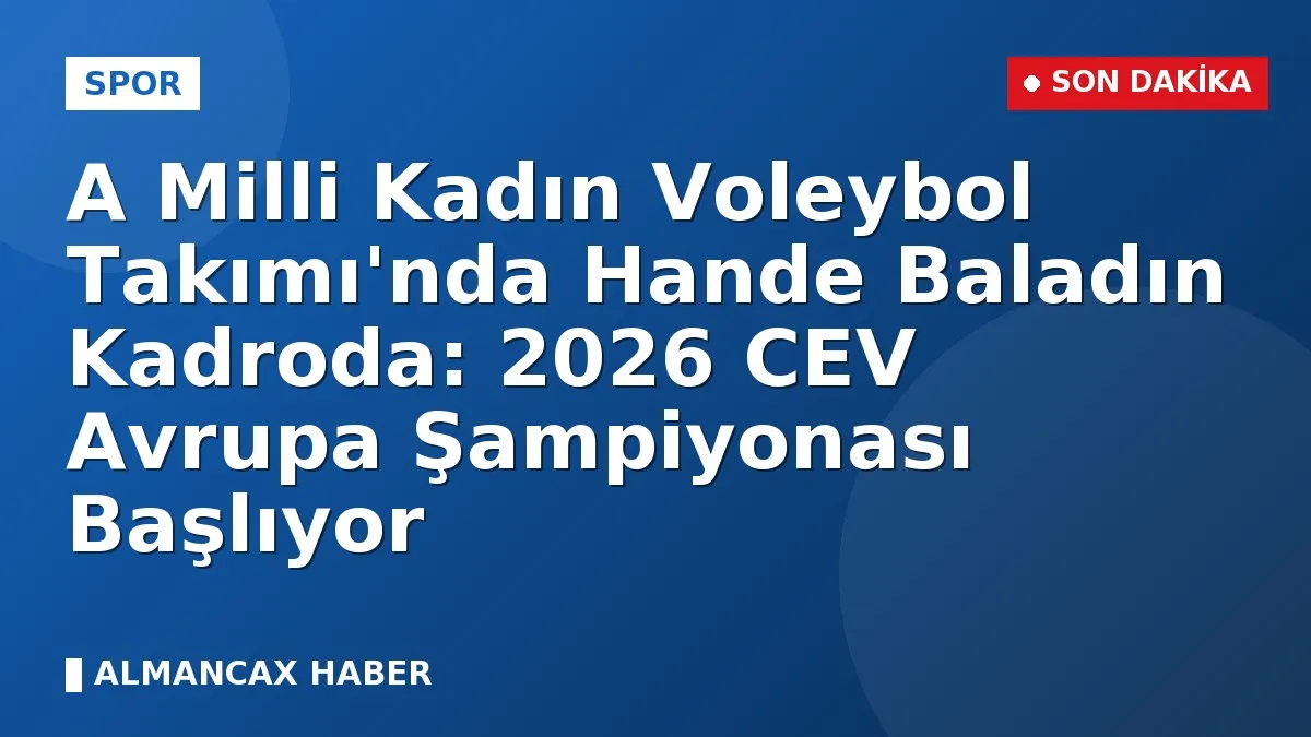 A Milli Kadın Voleybol Takımı'nda Hande Baladın Kadroda: 2026 CEV Avrupa Şampiyonası Başlıyor