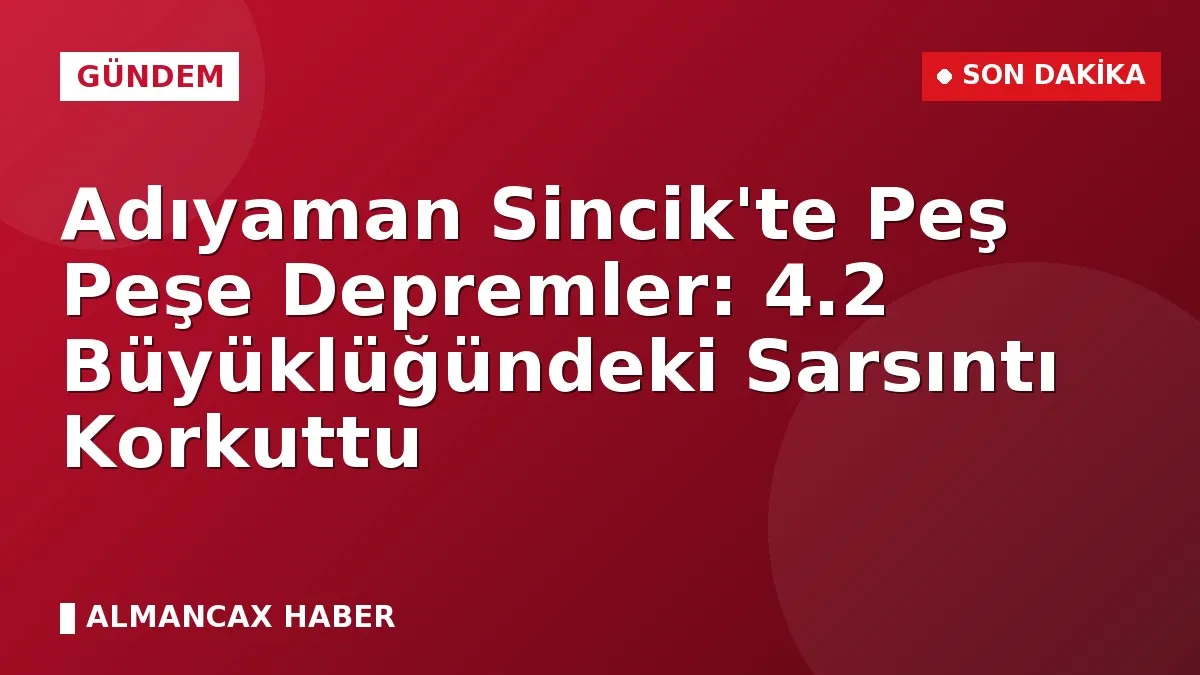 Adıyaman Sincik'te Peş Peşe Depremler: 4.2 Büyüklüğündeki Sarsıntı Korkuttu