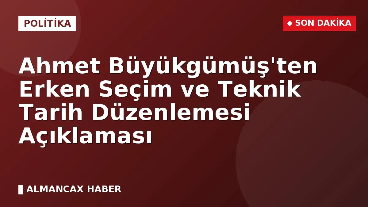 Ahmet Büyükgümüş'ten Erken Seçim ve Teknik Tarih Düzenlemesi Açıklaması