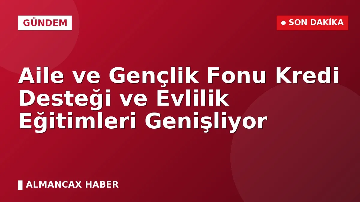 Aile ve Gençlik Fonu Kredi Desteği ve Evlilik Eğitimleri Genişliyor