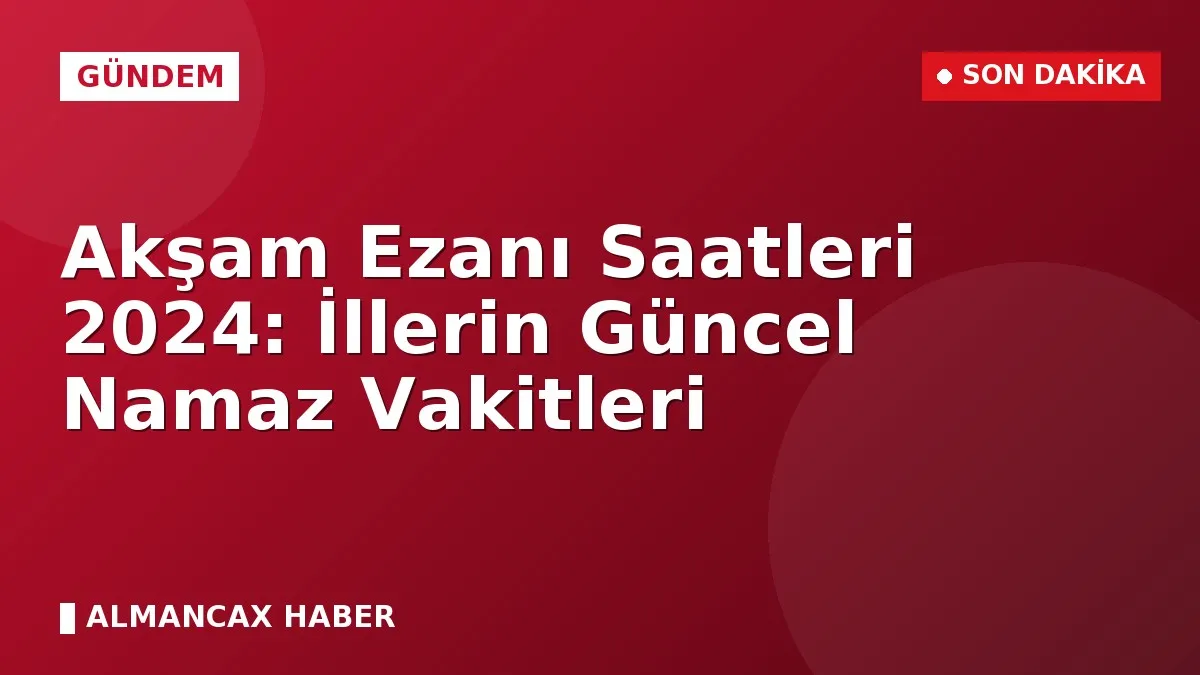 Akşam Ezanı Saatleri 2024: İllerin Güncel Namaz Vakitleri
