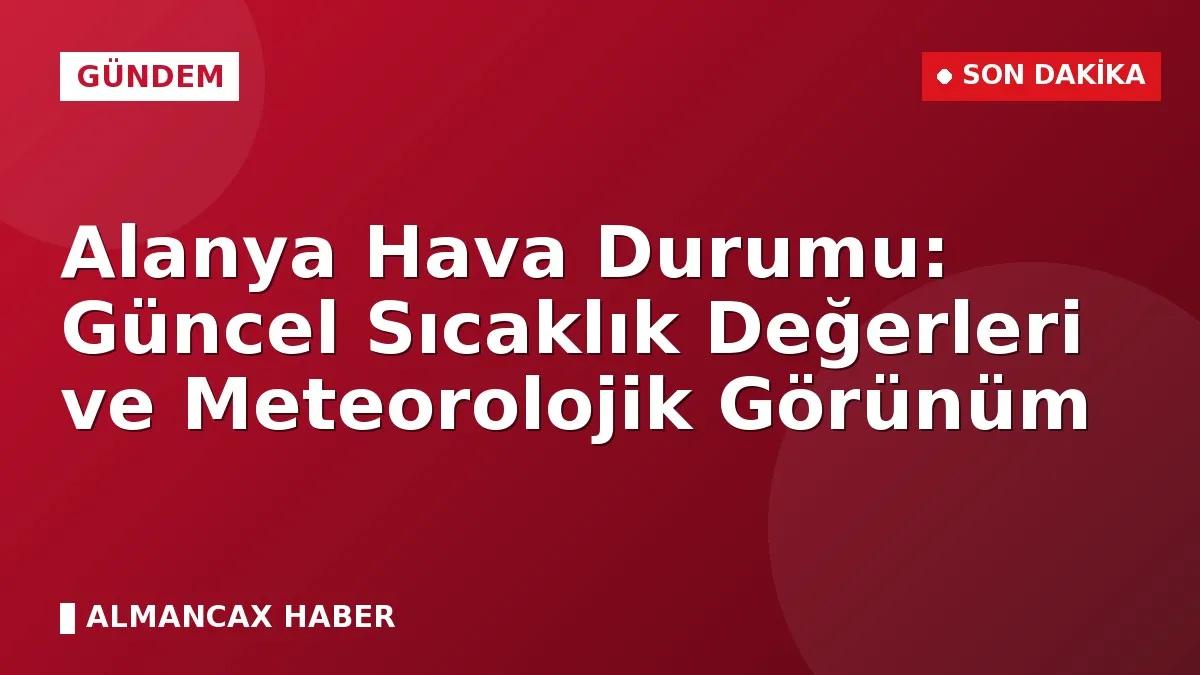 Alanya Hava Durumu: Güncel Sıcaklık Değerleri ve Meteorolojik Görünüm