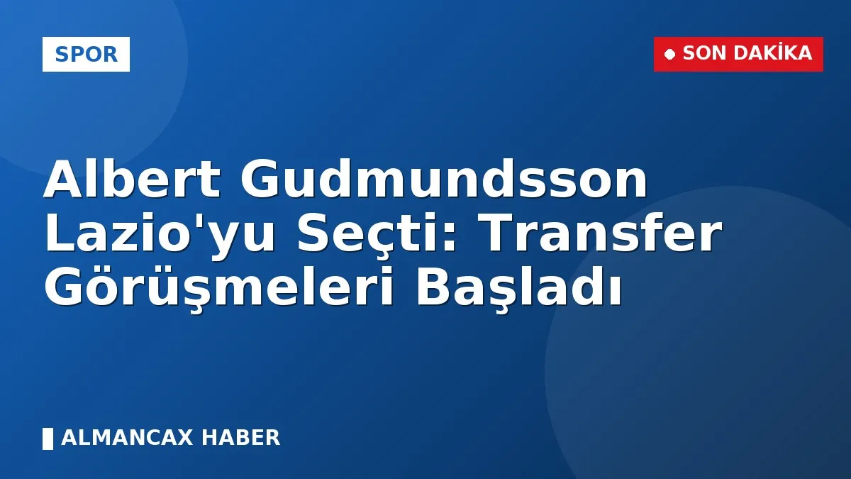 Albert Gudmundsson Lazio'yu Seçti: Transfer Görüşmeleri Başladı