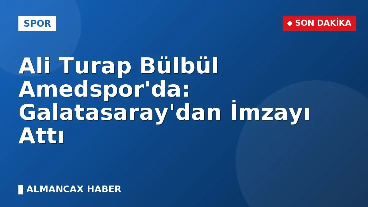 Ali Turap Bülbül Amedspor'da: Galatasaray'dan İmzayı Attı