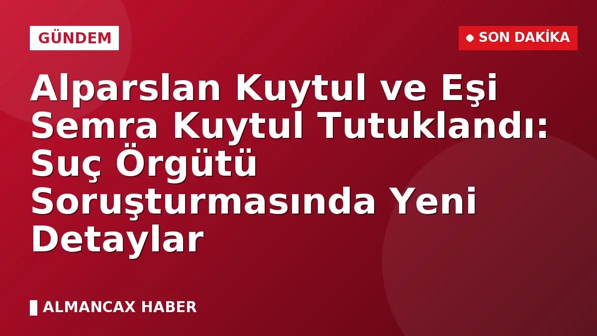 Alparslan Kuytul ve Eşi Semra Kuytul Tutuklandı: Suç Örgütü Soruşturmasında Yeni Detaylar