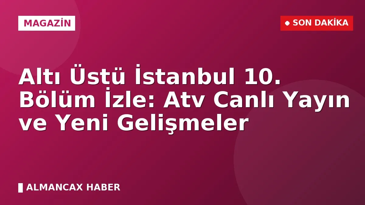 Altı Üstü İstanbul 10. Bölüm İzle: Atv Canlı Yayın ve Yeni Gelişmeler