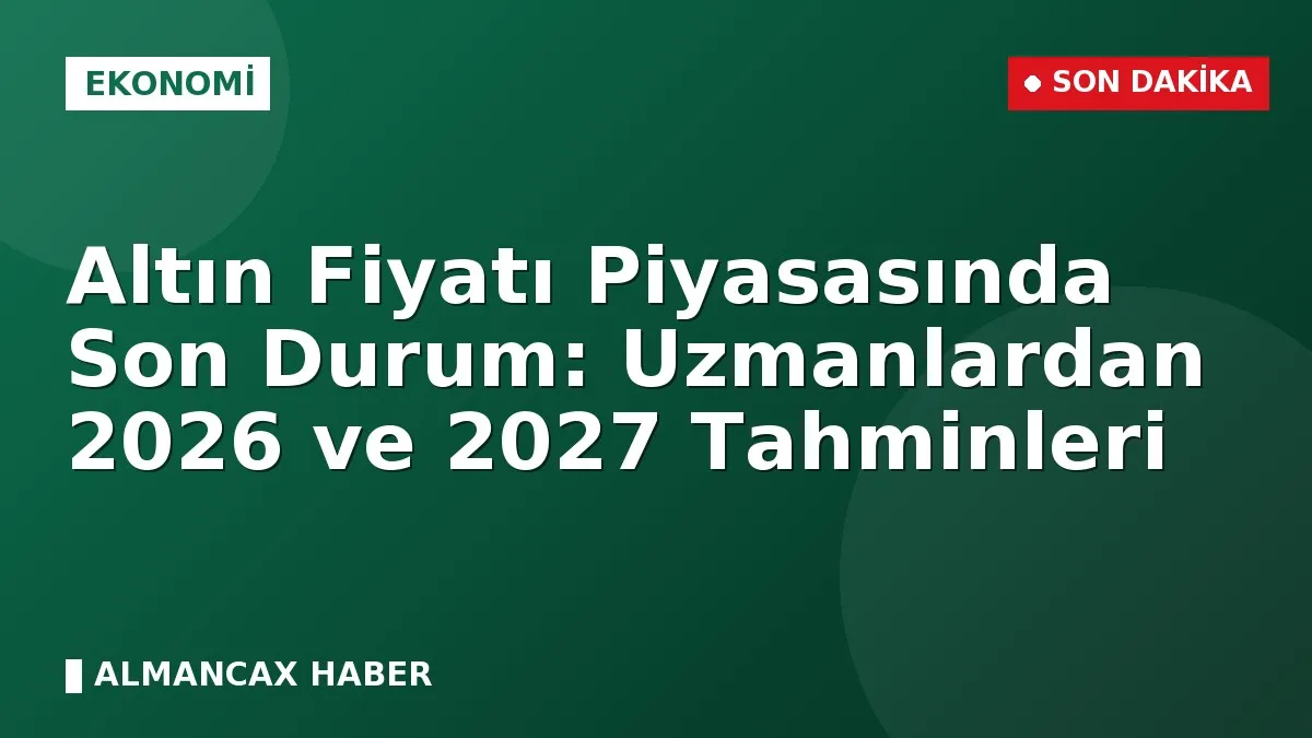 Altın Fiyatı Piyasasında Son Durum: Uzmanlardan 2026 ve 2027 Tahminleri