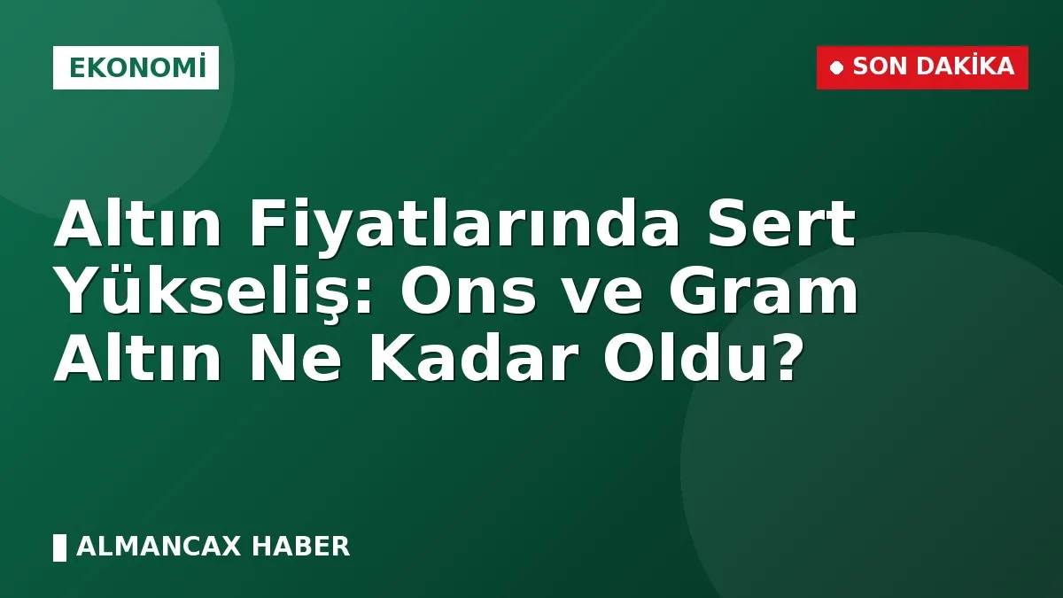Altın Fiyatlarında Sert Yükseliş: Ons ve Gram Altın Ne Kadar Oldu?