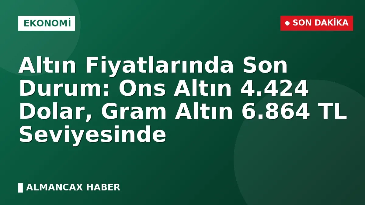 Altın Fiyatlarında Son Durum: Ons Altın 4.424 Dolar, Gram Altın 6.864 TL Seviyesinde