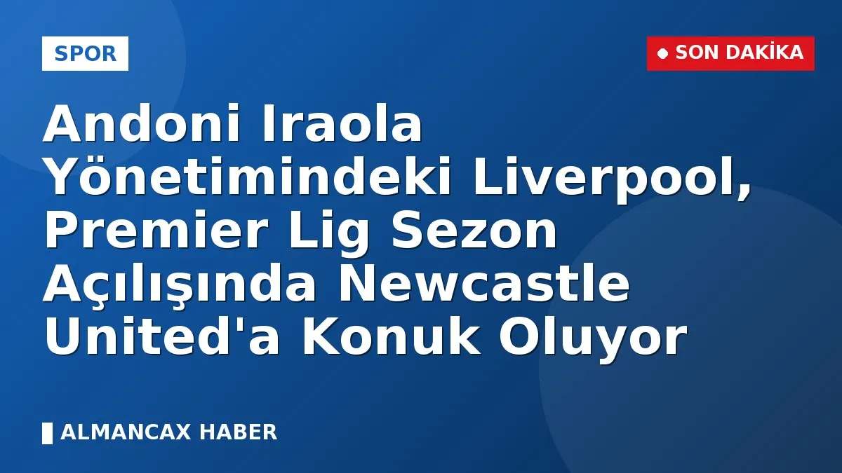 Andoni Iraola Yönetimindeki Liverpool, Premier Lig Sezon Açılışında Newcastle United'a Konuk Oluyor