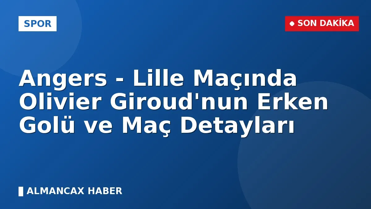 Angers - Lille Maçında Olivier Giroud'nun Erken Golü ve Maç Detayları