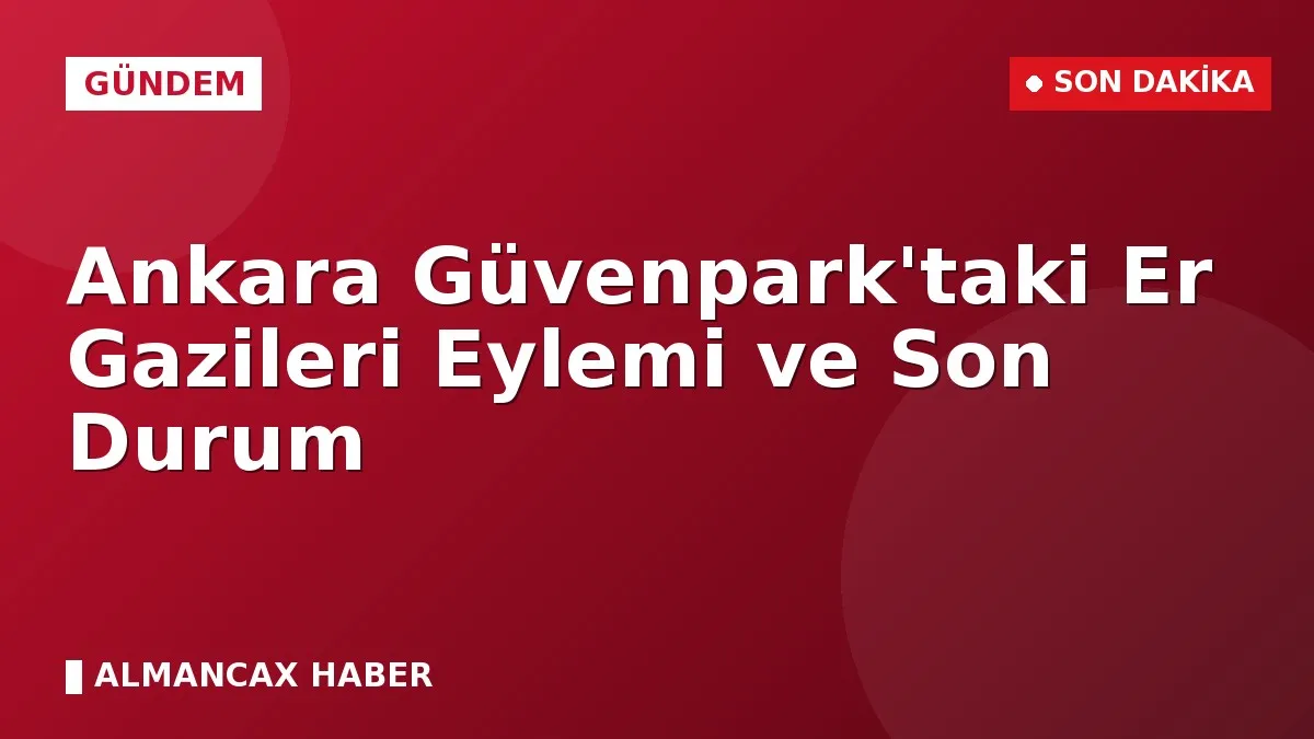 Ankara Güvenpark'taki Er Gazileri Eylemi ve Son Durum