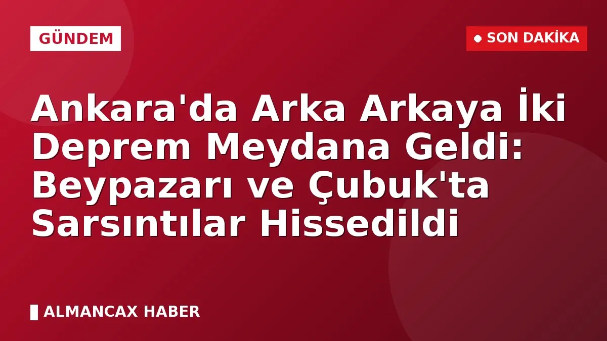 Ankara'da Arka Arkaya İki Deprem Meydana Geldi: Beypazarı ve Çubuk'ta Sarsıntılar Hissedildi