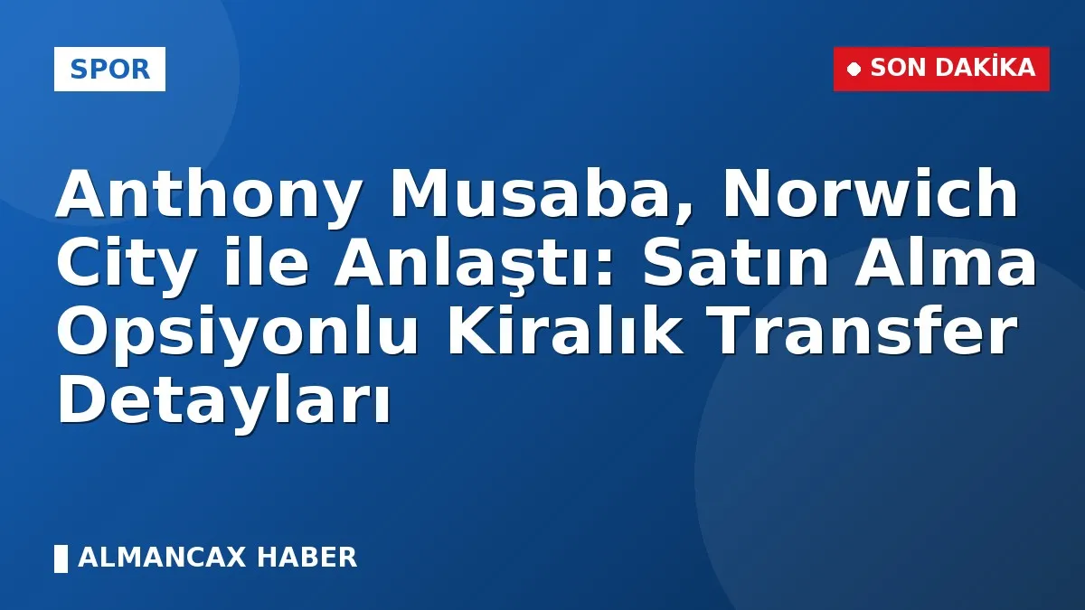 Anthony Musaba, Norwich City İle Anlaştı: Satın Alma Opsiyonlu Kiralık Transfer Detayları