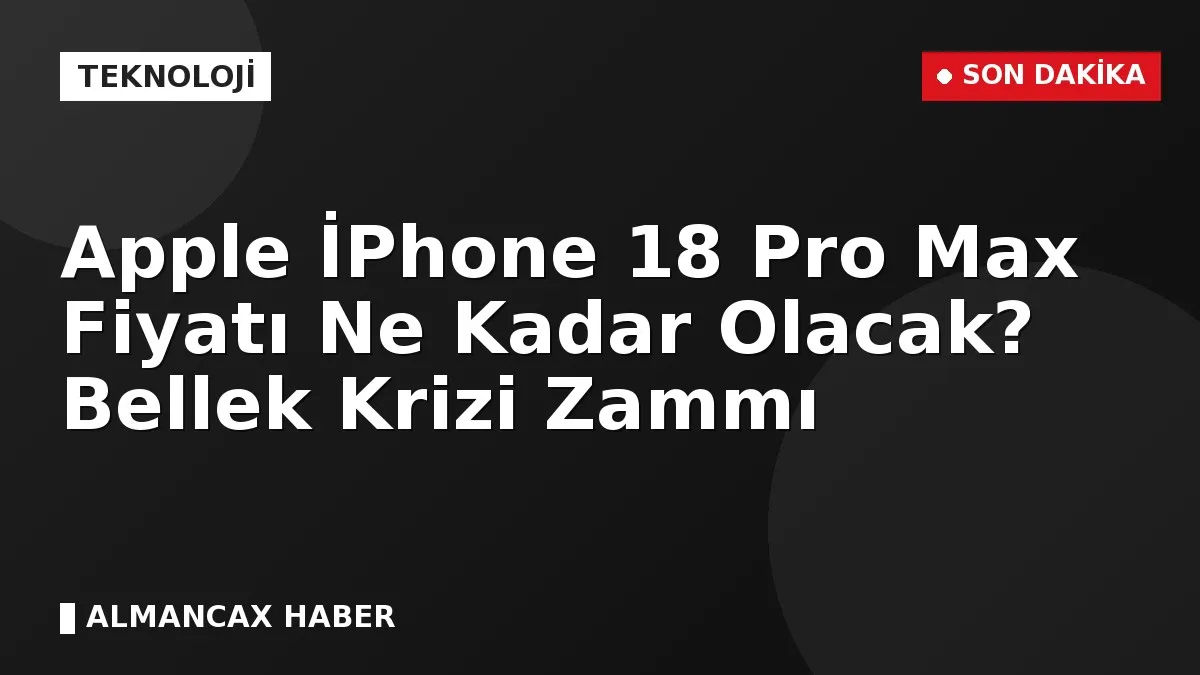 Apple İPhone 18 Pro Max Fiyatı Ne Kadar Olacak? Bellek Krizi Zammı