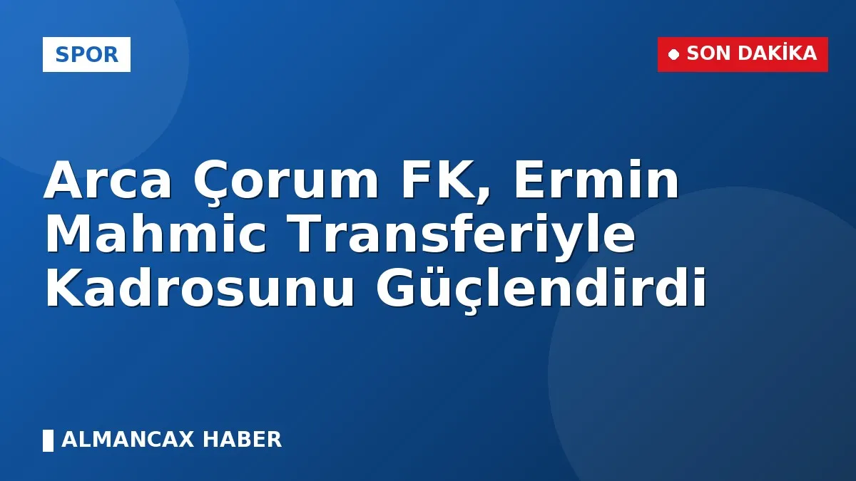 Arca Çorum FK, Ermin Mahmic Transferiyle Kadrosunu Güçlendirdi