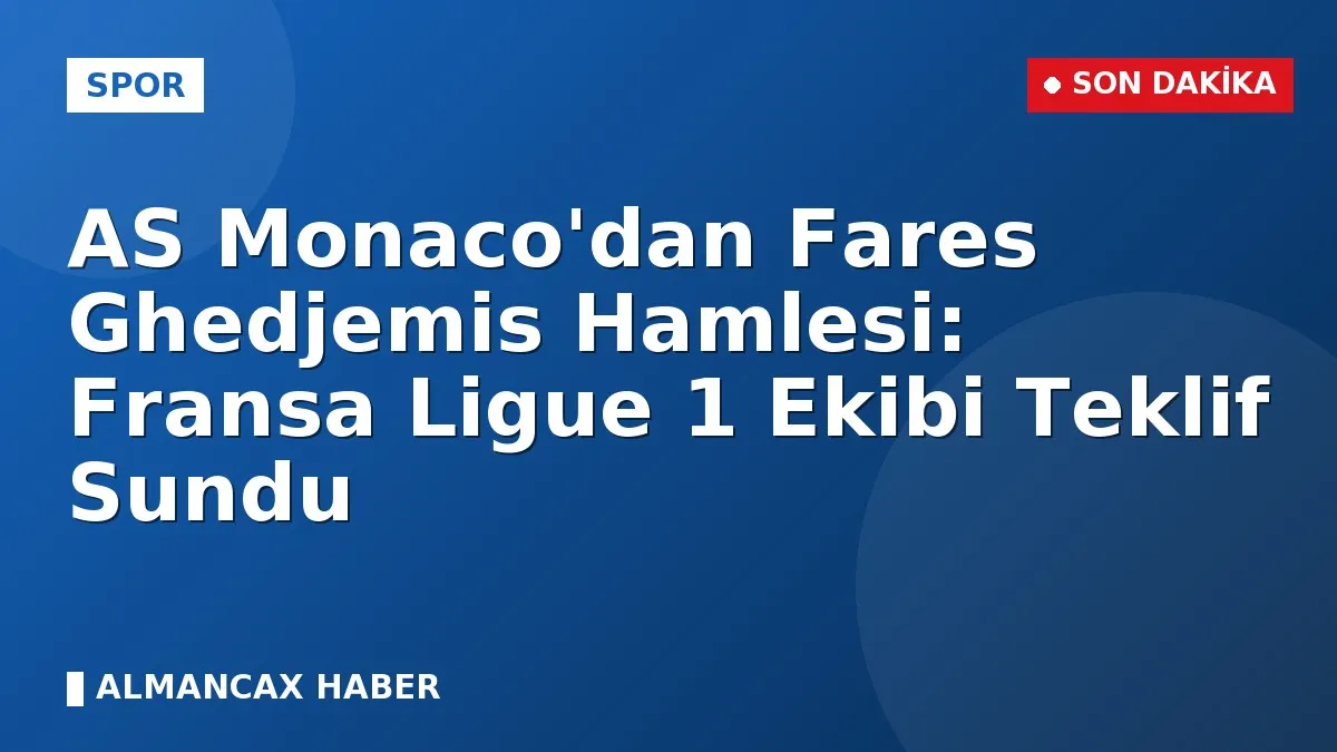 AS Monaco'dan Fares Ghedjemis Hamlesi: Fransa Ligue 1 Ekibi Teklif Sundu