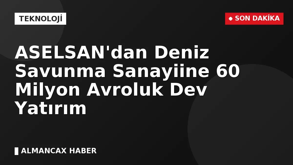 ASELSAN'dan Deniz Savunma Sanayiine 60 Milyon Avroluk Dev Yatırım