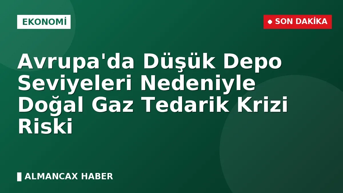 Avrupa'da Düşük Depo Seviyeleri Nedeniyle Doğal Gaz Tedarik Krizi Riski