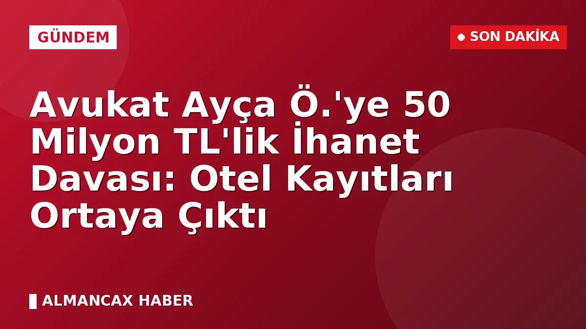 Avukat Ayça Ö.'ye 50 Milyon TL'lik İhanet Davası: Otel Kayıtları Ortaya Çıktı