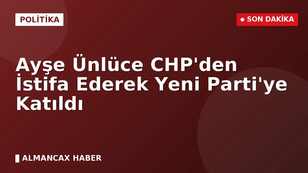 Ayşe Ünlüce CHP'den İstifa Ederek Yeni Parti'ye Katıldı