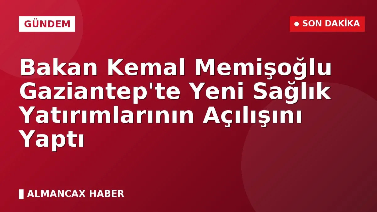 Bakan Kemal Memişoğlu Gaziantep'te Yeni Sağlık Yatırımlarının Açılışını Yaptı