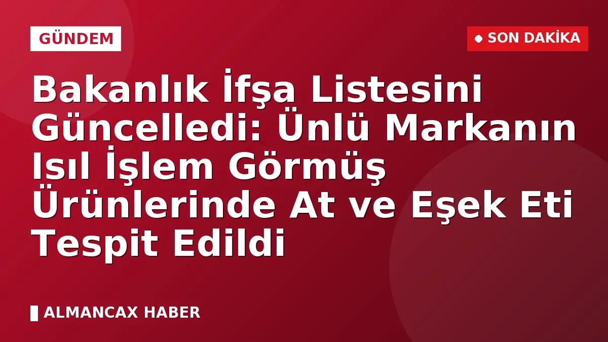 Bakanlık İfşa Listesini Güncelledi: Ünlü Markanın Isıl İşlem Görmüş Ürünlerinde At ve Eşek Eti Tespit Edildi