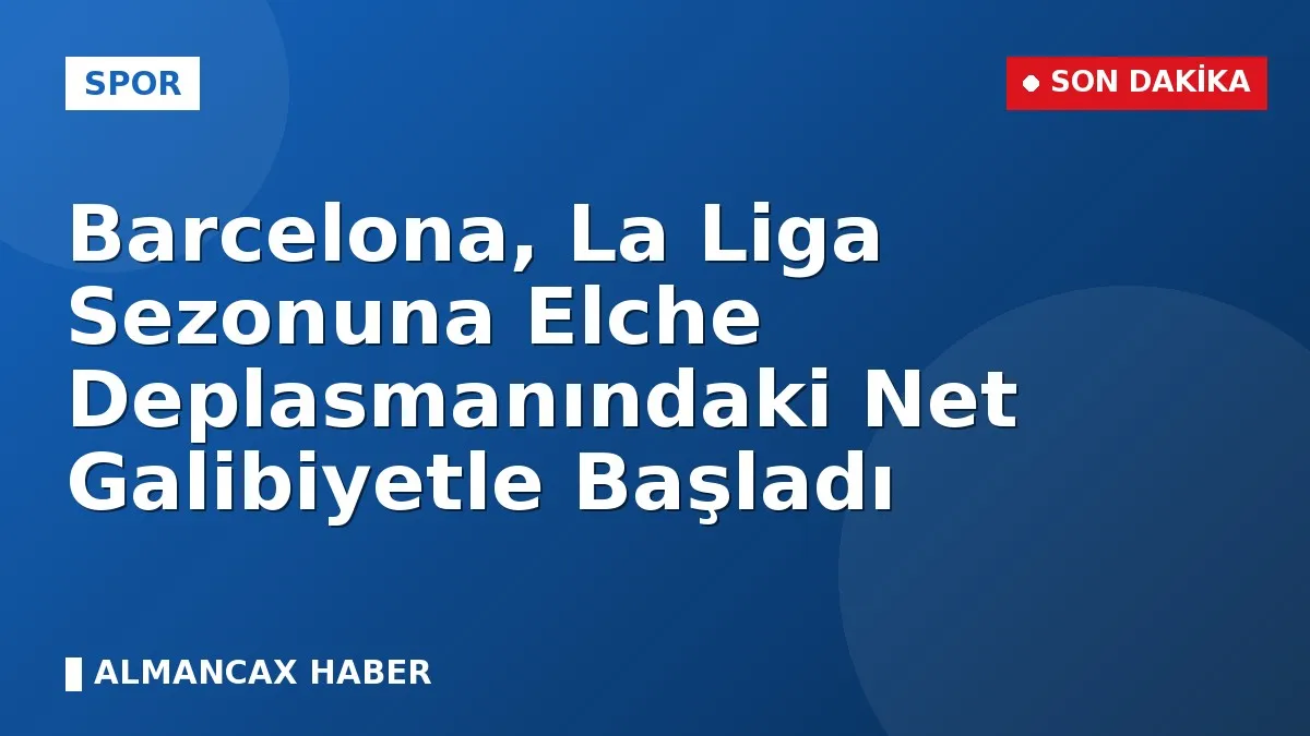 Barcelona, La Liga Sezonuna Elche Deplasmanındaki Net Galibiyetle Başladı