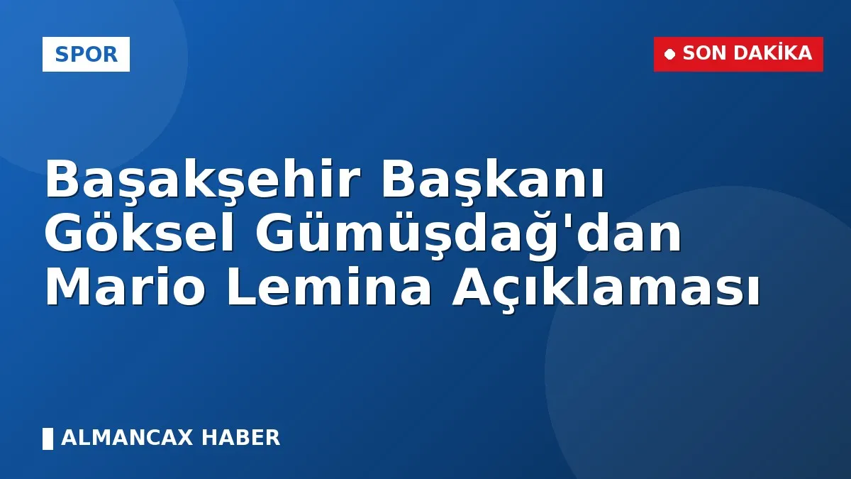 Başakşehir Başkanı Göksel Gümüşdağ'dan Mario Lemina Açıklaması