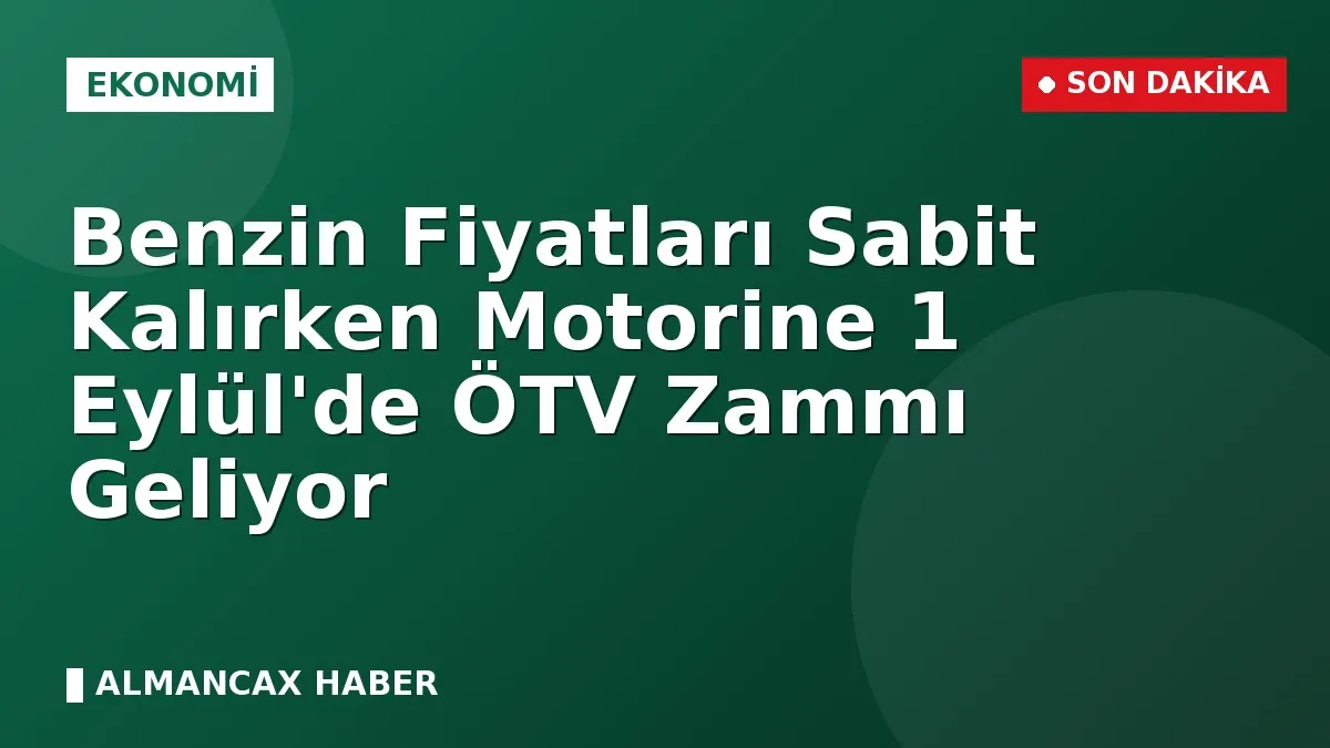 Benzin Fiyatları Sabit Kalırken Motorine 1 Eylül'de ÖTV Zammı Geliyor
