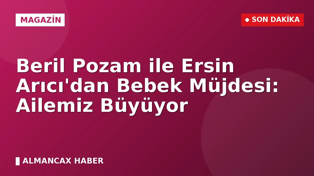 Beril Pozam ile Ersin Arıcı'dan Bebek Müjdesi: Ailemiz Büyüyor