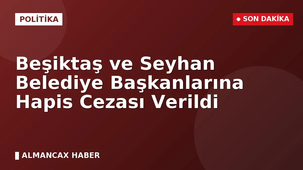 Beşiktaş ve Seyhan Belediye Başkanlarına Hapis Cezası Verildi