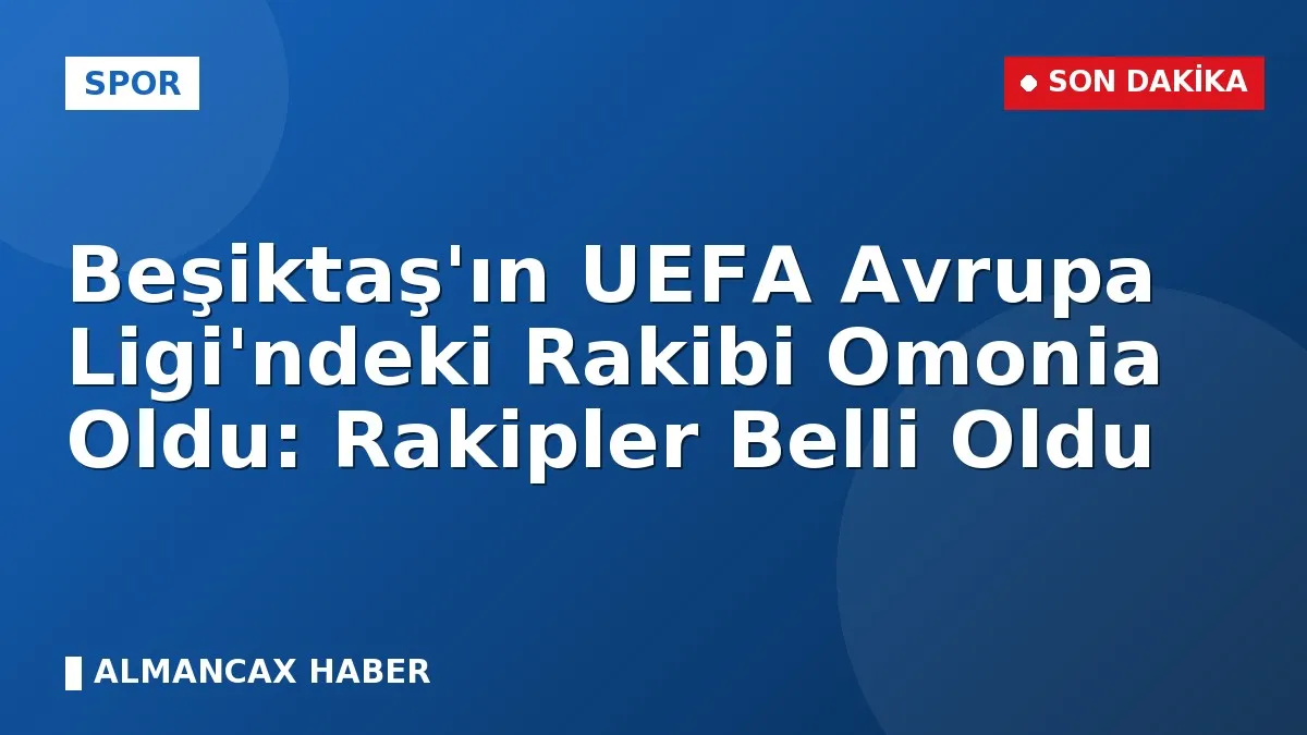Beşiktaş'ın UEFA Avrupa Ligi'ndeki Rakibi Omonia Oldu: Rakipler Belli Oldu