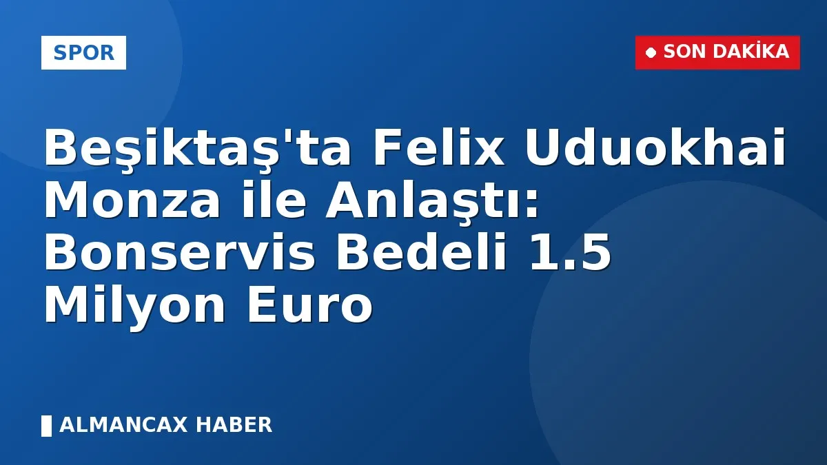 Beşiktaş'ta Felix Uduokhai Monza ile Anlaştı: Bonservis Bedeli 1.5 Milyon Euro