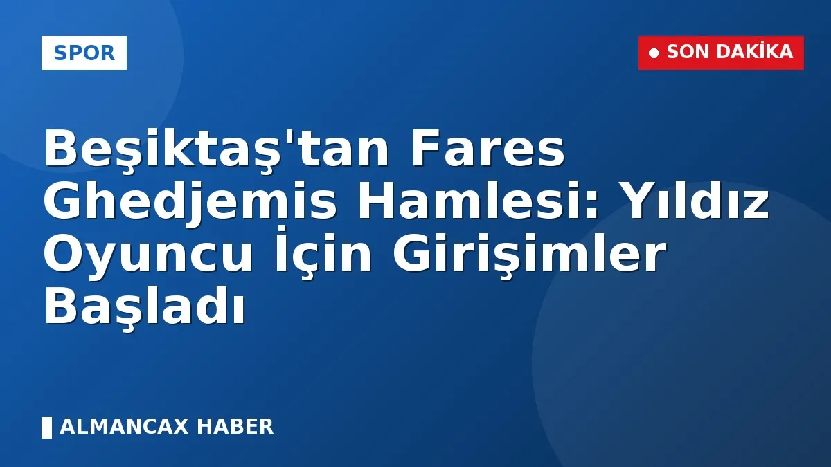 Beşiktaş'tan Fares Ghedjemis Hamlesi: Yıldız Oyuncu İçin Girişimler Başladı