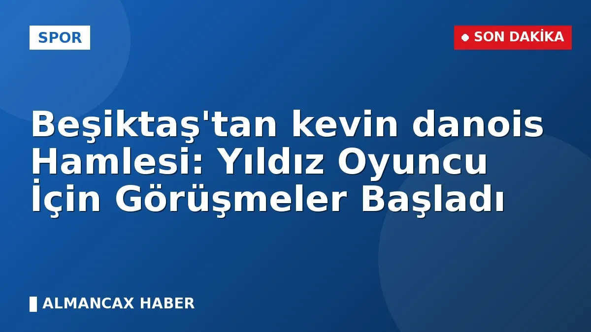 Beşiktaş'tan Kevin Danois Hamlesi: Yıldız Oyuncu İçin Görüşmeler Başladı