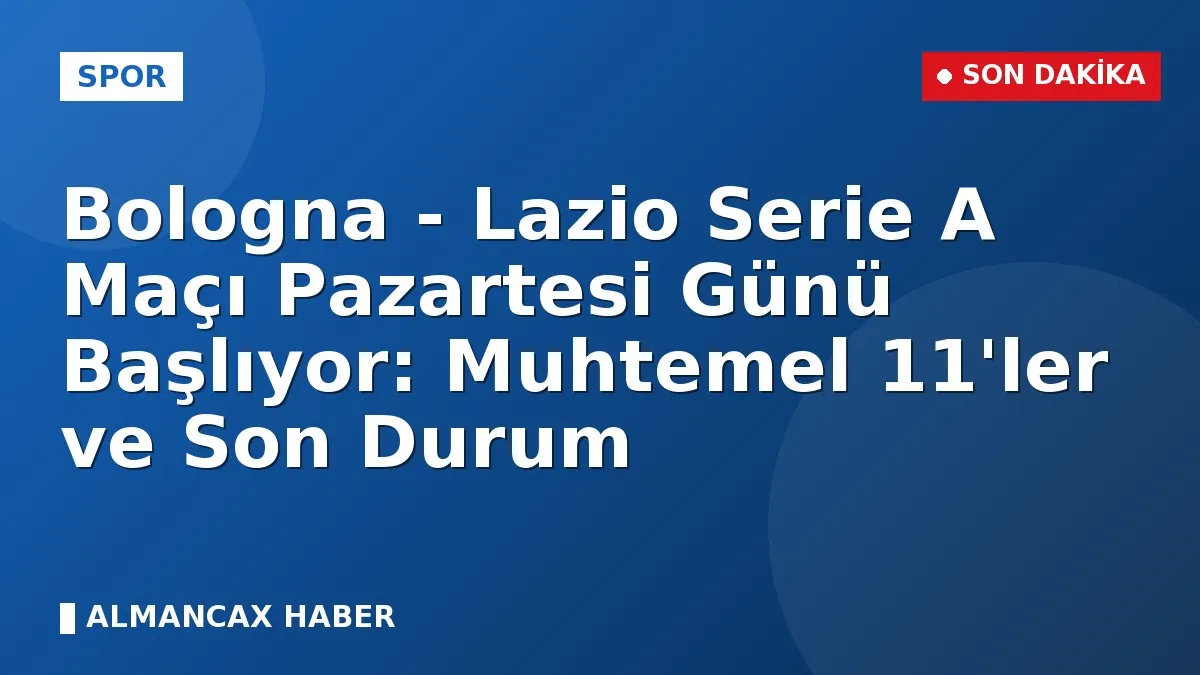 Bologna - Lazio Serie A Maçı Pazartesi Günü Başlıyor: Muhtemel 11'ler ve Son Durum