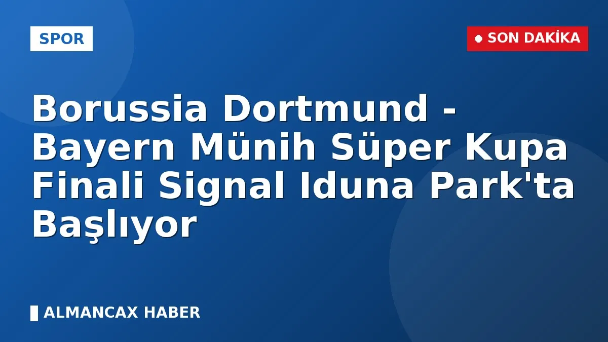 Borussia Dortmund - Bayern Münih Süper Kupa Finali Signal Iduna Park'ta Başlıyor