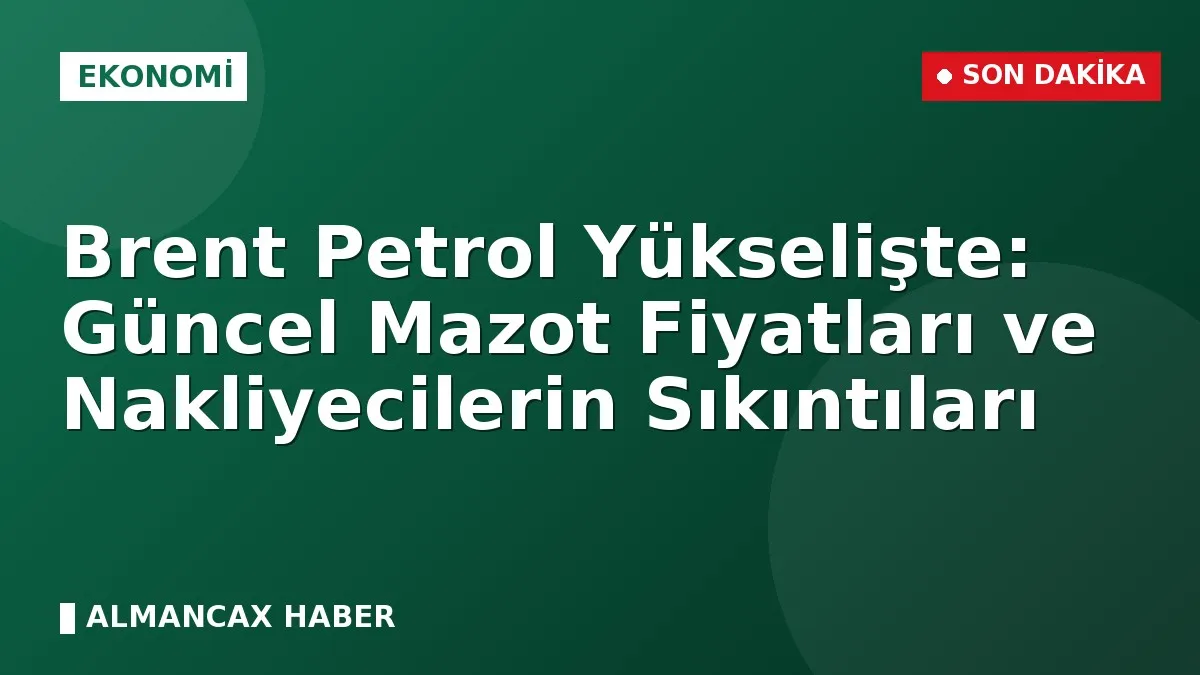 Brent Petrol Yükselişte: Güncel Mazot Fiyatları ve Nakliyecilerin Sıkıntıları