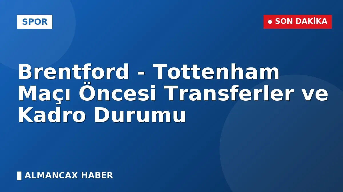 Brentford - Tottenham Maçı Öncesi Transferler ve Kadro Durumu