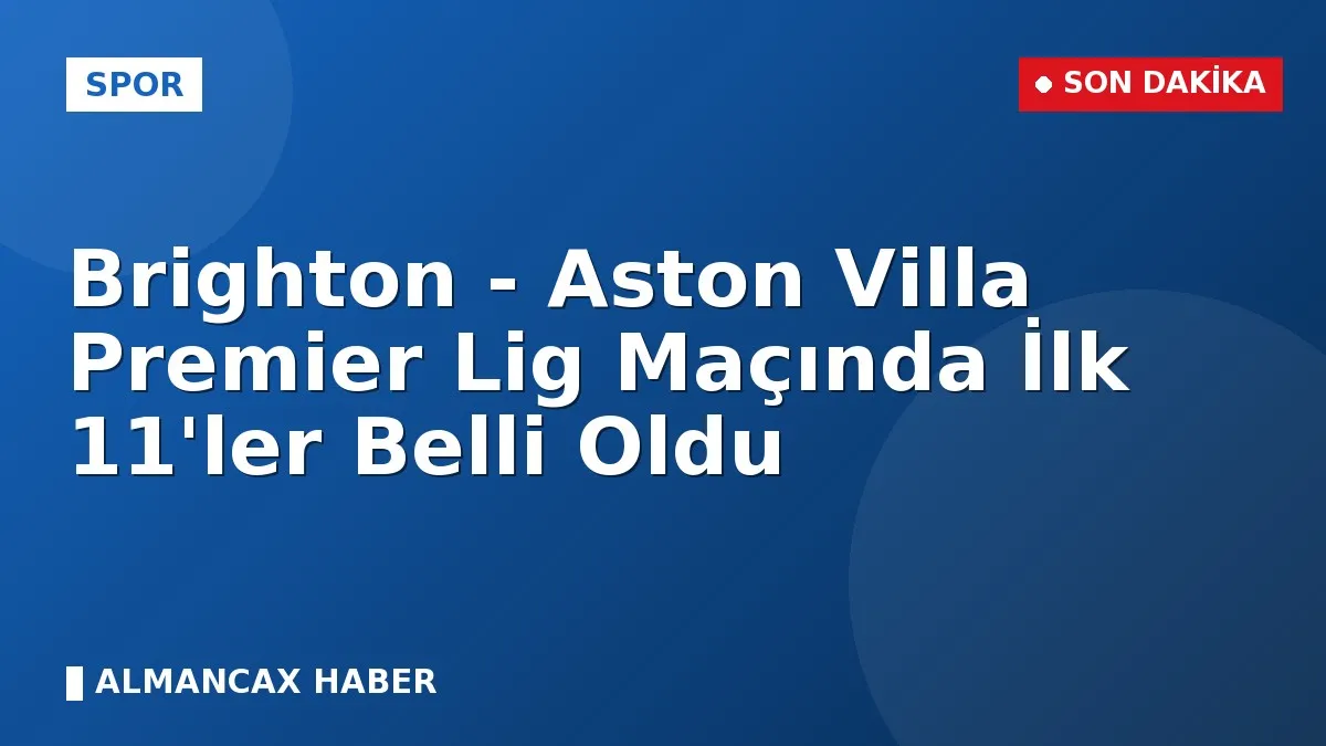 Brighton - Aston Villa Premier Lig Maçında İlk 11'ler Belli Oldu