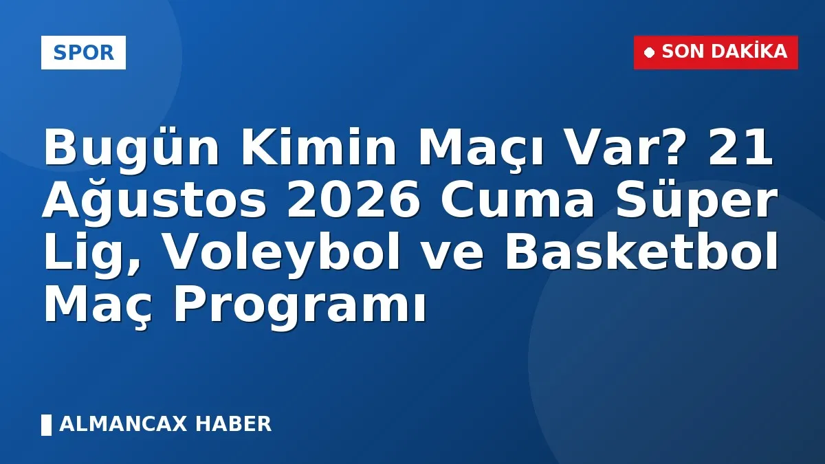 Bugün Kimin Maçı Var? 21 Ağustos 2026 Cuma Süper Lig, Voleybol ve Basketbol Maç Programı