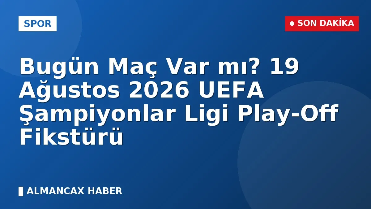 Bugün Maç Var mı? 19 Ağustos 2026 UEFA Şampiyonlar Ligi Play-Off Fikstürü